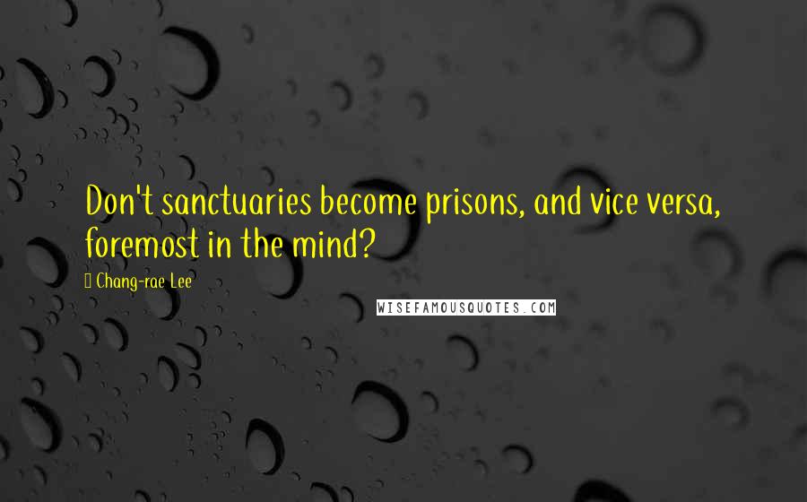 Chang-rae Lee Quotes: Don't sanctuaries become prisons, and vice versa, foremost in the mind?