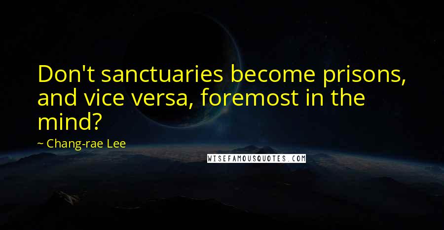 Chang-rae Lee Quotes: Don't sanctuaries become prisons, and vice versa, foremost in the mind?