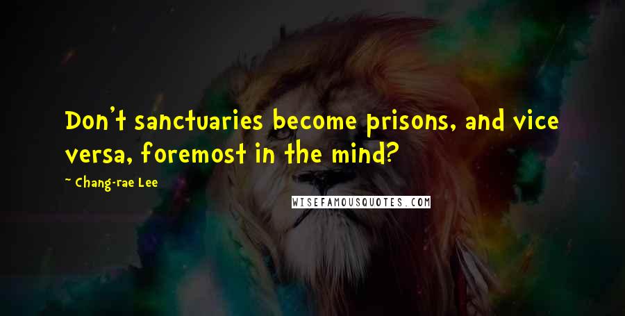 Chang-rae Lee Quotes: Don't sanctuaries become prisons, and vice versa, foremost in the mind?