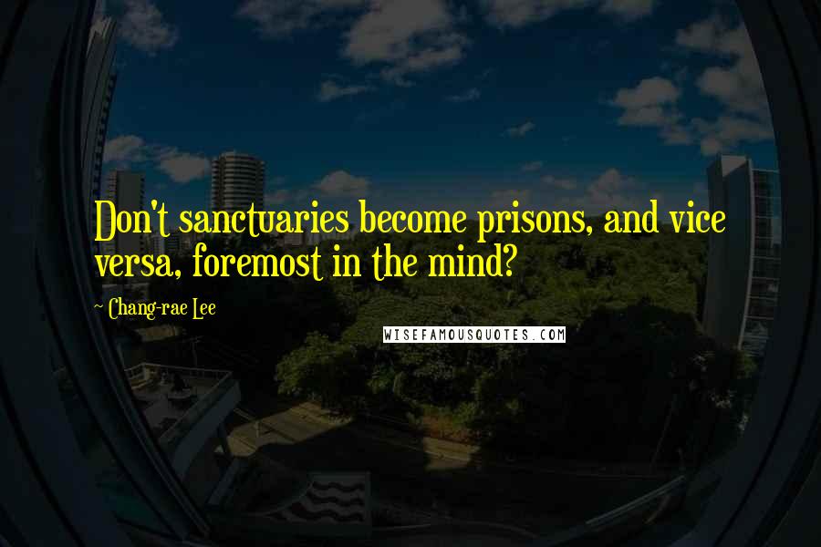 Chang-rae Lee Quotes: Don't sanctuaries become prisons, and vice versa, foremost in the mind?