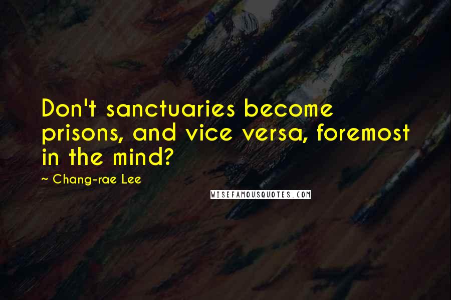 Chang-rae Lee Quotes: Don't sanctuaries become prisons, and vice versa, foremost in the mind?