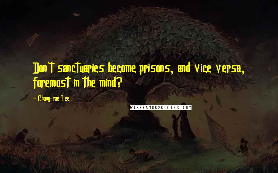 Chang-rae Lee Quotes: Don't sanctuaries become prisons, and vice versa, foremost in the mind?