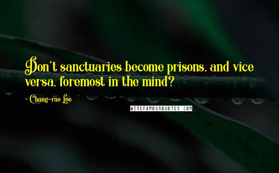 Chang-rae Lee Quotes: Don't sanctuaries become prisons, and vice versa, foremost in the mind?