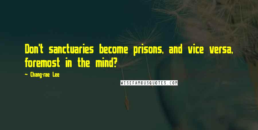 Chang-rae Lee Quotes: Don't sanctuaries become prisons, and vice versa, foremost in the mind?