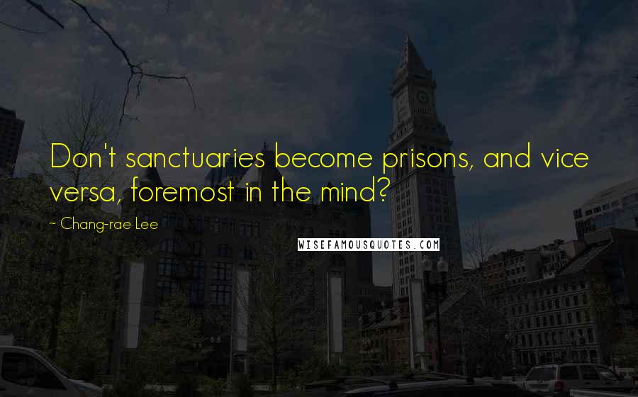 Chang-rae Lee Quotes: Don't sanctuaries become prisons, and vice versa, foremost in the mind?