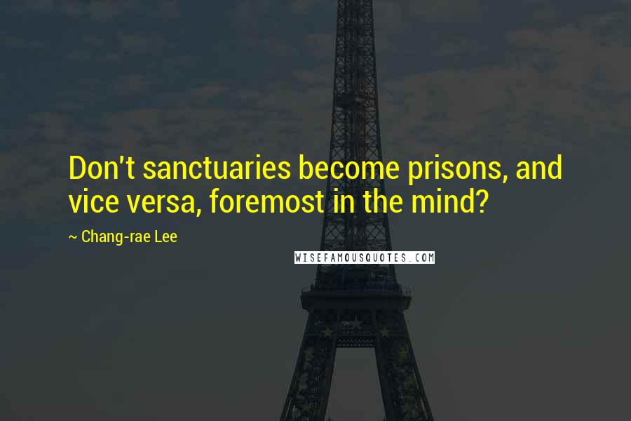 Chang-rae Lee Quotes: Don't sanctuaries become prisons, and vice versa, foremost in the mind?