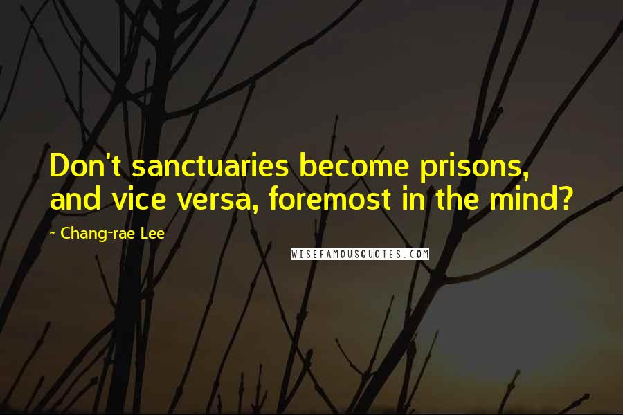 Chang-rae Lee Quotes: Don't sanctuaries become prisons, and vice versa, foremost in the mind?