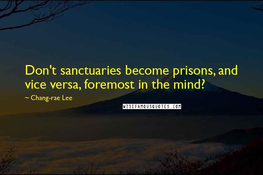 Chang-rae Lee Quotes: Don't sanctuaries become prisons, and vice versa, foremost in the mind?