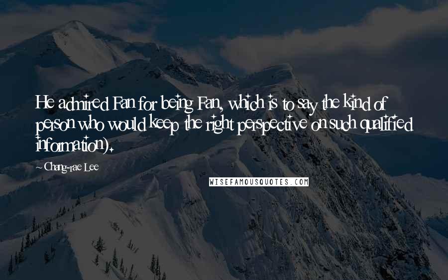 Chang-rae Lee Quotes: He admired Fan for being Fan, which is to say the kind of person who would keep the right perspective on such qualified information).