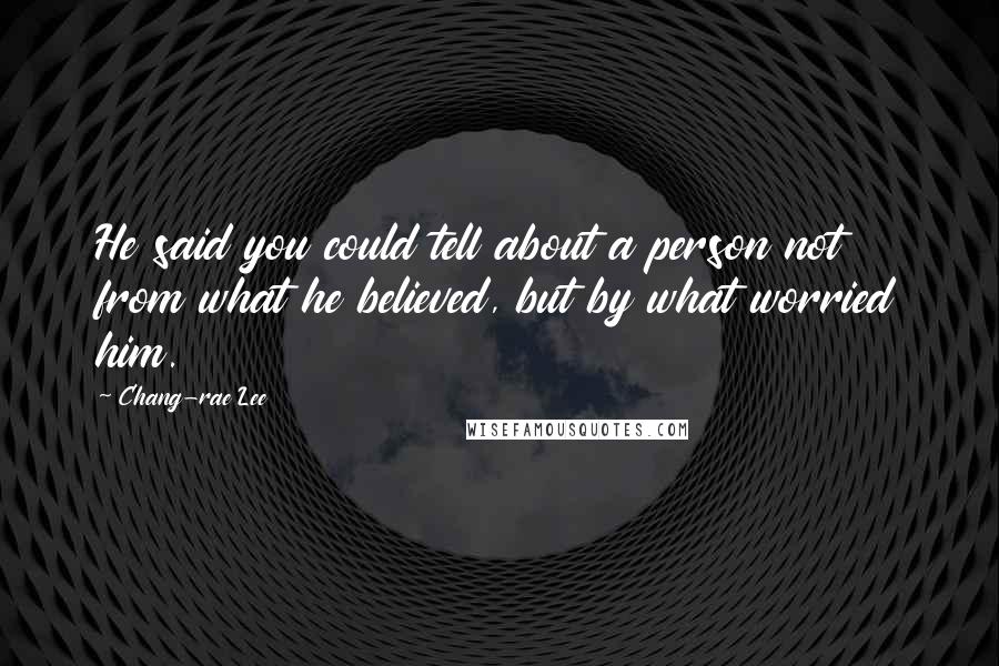 Chang-rae Lee Quotes: He said you could tell about a person not from what he believed, but by what worried him.