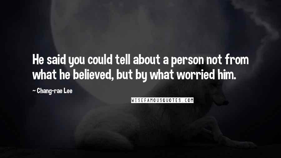 Chang-rae Lee Quotes: He said you could tell about a person not from what he believed, but by what worried him.