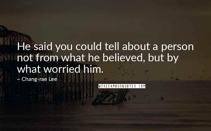 Chang-rae Lee Quotes: He said you could tell about a person not from what he believed, but by what worried him.