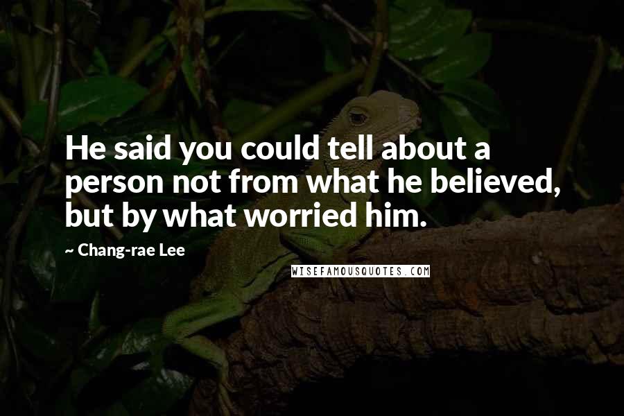 Chang-rae Lee Quotes: He said you could tell about a person not from what he believed, but by what worried him.