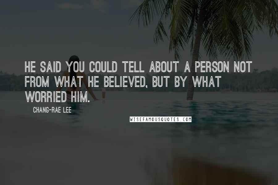 Chang-rae Lee Quotes: He said you could tell about a person not from what he believed, but by what worried him.