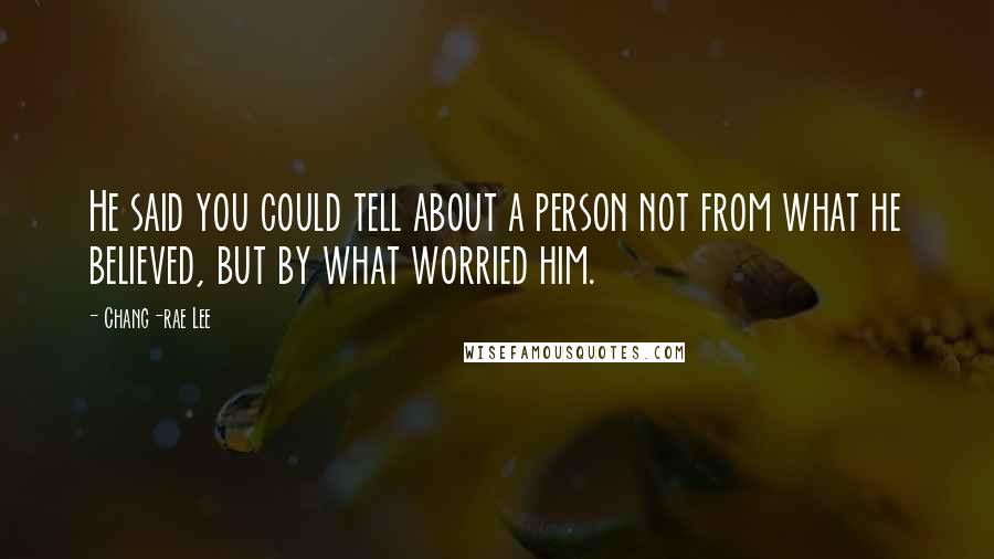 Chang-rae Lee Quotes: He said you could tell about a person not from what he believed, but by what worried him.