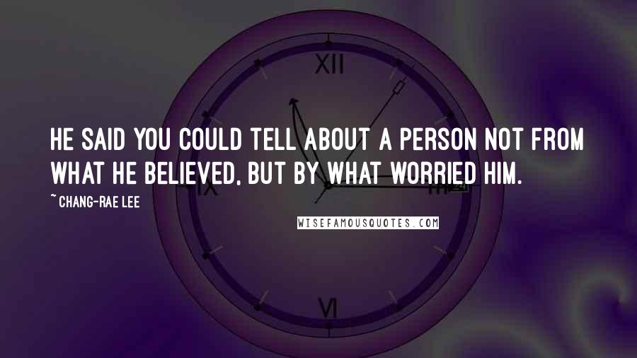 Chang-rae Lee Quotes: He said you could tell about a person not from what he believed, but by what worried him.