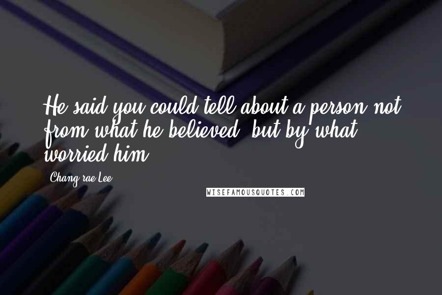 Chang-rae Lee Quotes: He said you could tell about a person not from what he believed, but by what worried him.