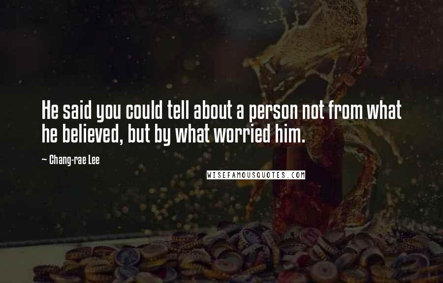 Chang-rae Lee Quotes: He said you could tell about a person not from what he believed, but by what worried him.