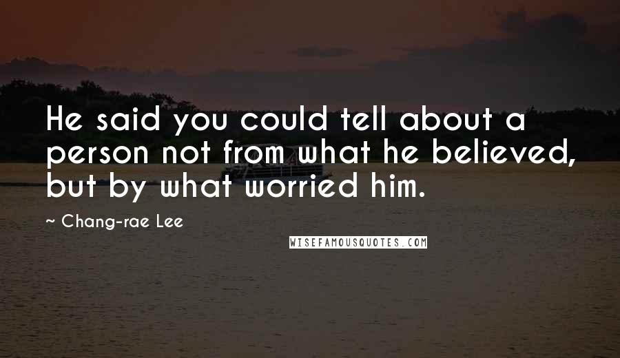 Chang-rae Lee Quotes: He said you could tell about a person not from what he believed, but by what worried him.