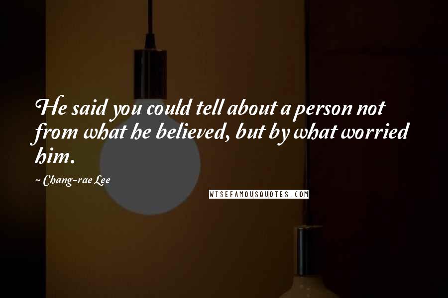 Chang-rae Lee Quotes: He said you could tell about a person not from what he believed, but by what worried him.