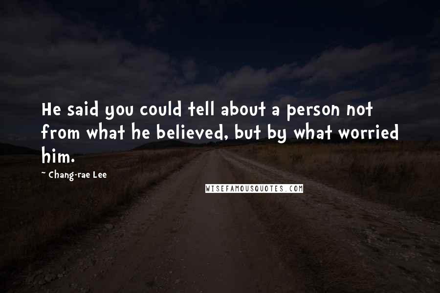 Chang-rae Lee Quotes: He said you could tell about a person not from what he believed, but by what worried him.