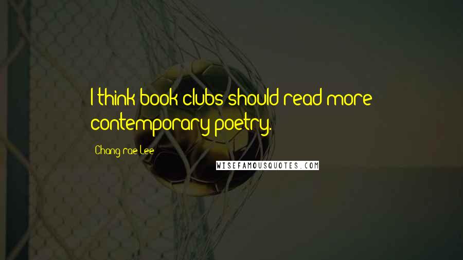 Chang-rae Lee Quotes: I think book clubs should read more contemporary poetry.