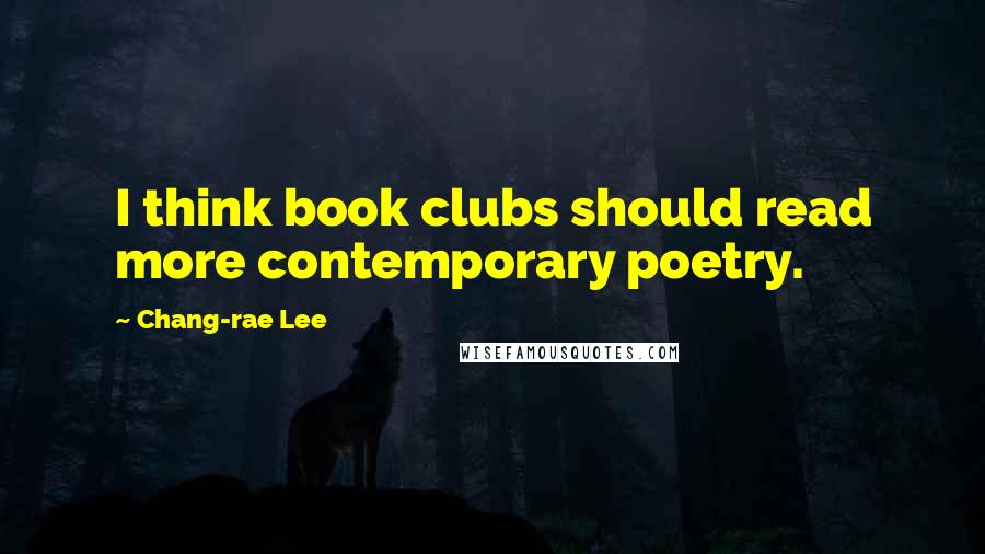 Chang-rae Lee Quotes: I think book clubs should read more contemporary poetry.