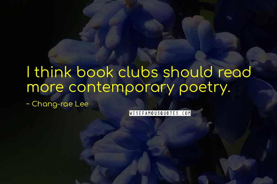 Chang-rae Lee Quotes: I think book clubs should read more contemporary poetry.