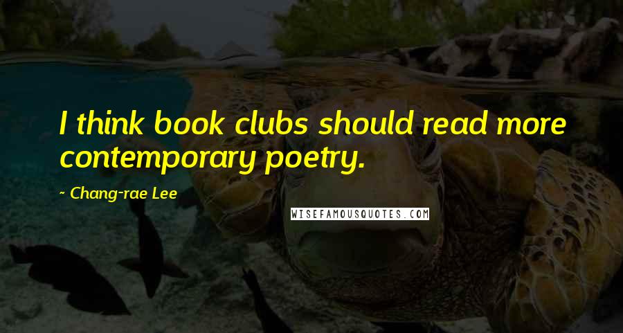 Chang-rae Lee Quotes: I think book clubs should read more contemporary poetry.