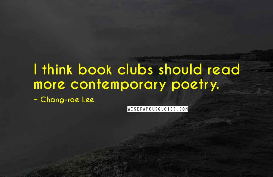 Chang-rae Lee Quotes: I think book clubs should read more contemporary poetry.