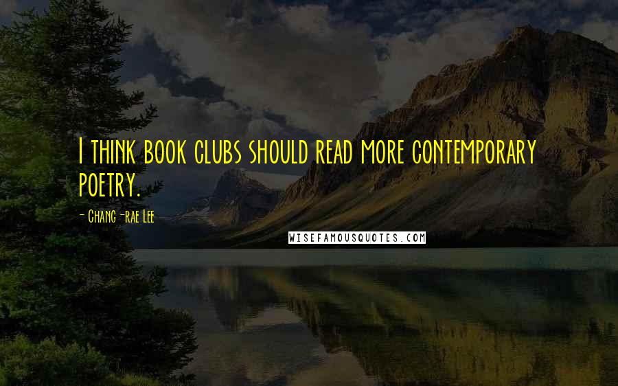 Chang-rae Lee Quotes: I think book clubs should read more contemporary poetry.