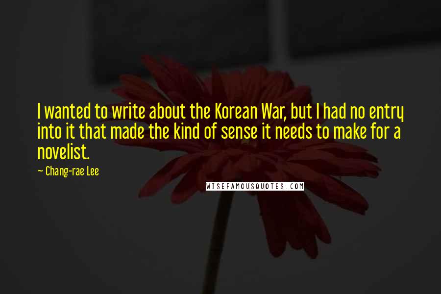 Chang-rae Lee Quotes: I wanted to write about the Korean War, but I had no entry into it that made the kind of sense it needs to make for a novelist.