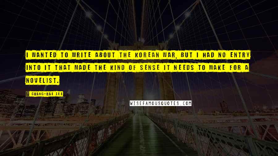 Chang-rae Lee Quotes: I wanted to write about the Korean War, but I had no entry into it that made the kind of sense it needs to make for a novelist.