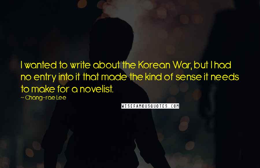 Chang-rae Lee Quotes: I wanted to write about the Korean War, but I had no entry into it that made the kind of sense it needs to make for a novelist.