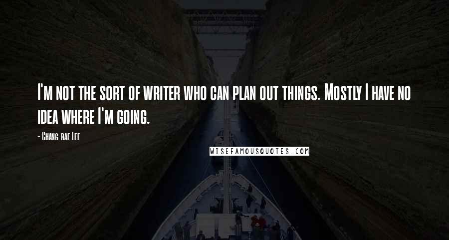 Chang-rae Lee Quotes: I'm not the sort of writer who can plan out things. Mostly I have no idea where I'm going.