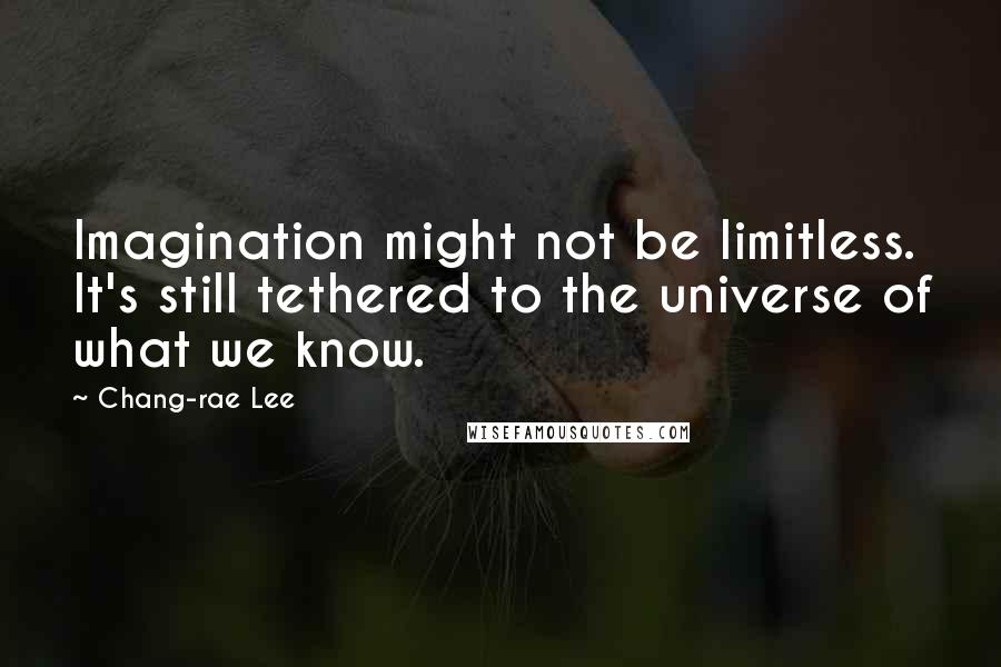 Chang-rae Lee Quotes: Imagination might not be limitless. It's still tethered to the universe of what we know.