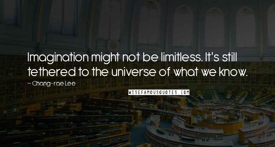 Chang-rae Lee Quotes: Imagination might not be limitless. It's still tethered to the universe of what we know.