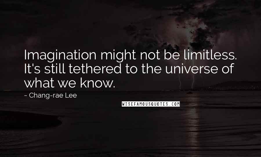 Chang-rae Lee Quotes: Imagination might not be limitless. It's still tethered to the universe of what we know.