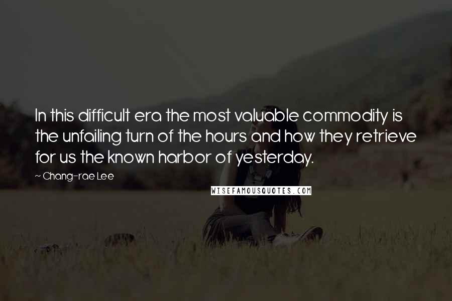 Chang-rae Lee Quotes: In this difficult era the most valuable commodity is the unfailing turn of the hours and how they retrieve for us the known harbor of yesterday.