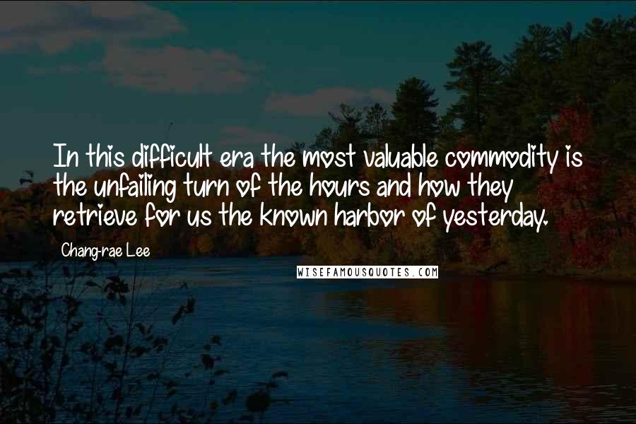 Chang-rae Lee Quotes: In this difficult era the most valuable commodity is the unfailing turn of the hours and how they retrieve for us the known harbor of yesterday.