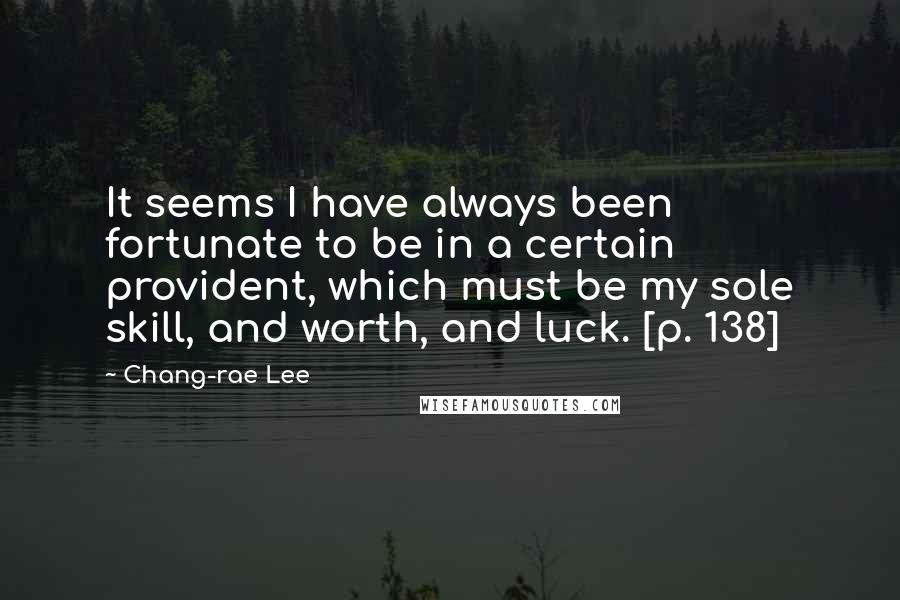 Chang-rae Lee Quotes: It seems I have always been fortunate to be in a certain provident, which must be my sole skill, and worth, and luck. [p. 138]