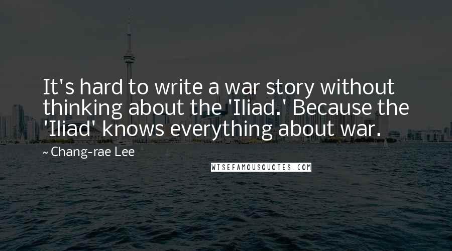 Chang-rae Lee Quotes: It's hard to write a war story without thinking about the 'Iliad.' Because the 'Iliad' knows everything about war.