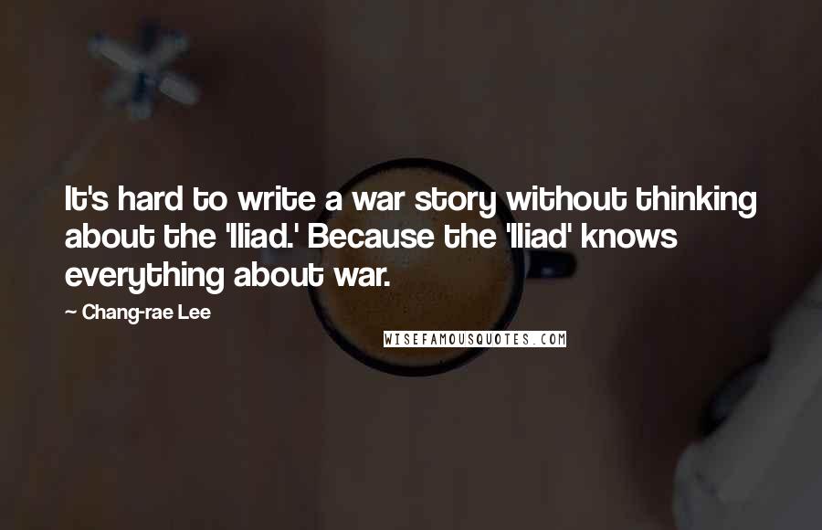 Chang-rae Lee Quotes: It's hard to write a war story without thinking about the 'Iliad.' Because the 'Iliad' knows everything about war.