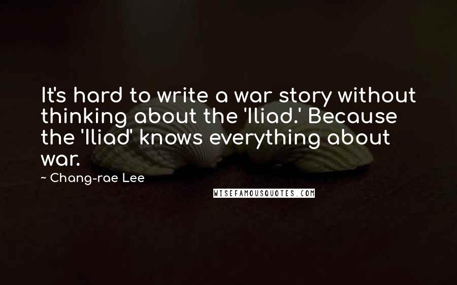 Chang-rae Lee Quotes: It's hard to write a war story without thinking about the 'Iliad.' Because the 'Iliad' knows everything about war.