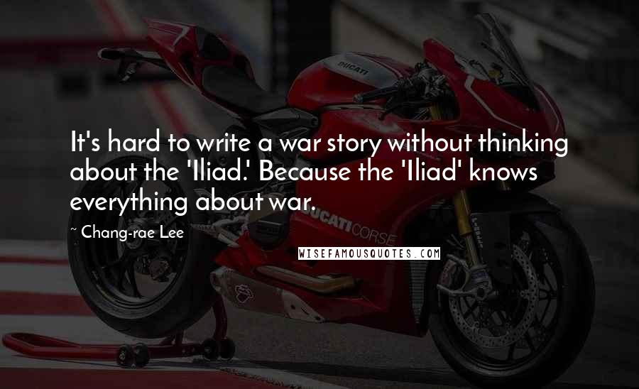 Chang-rae Lee Quotes: It's hard to write a war story without thinking about the 'Iliad.' Because the 'Iliad' knows everything about war.