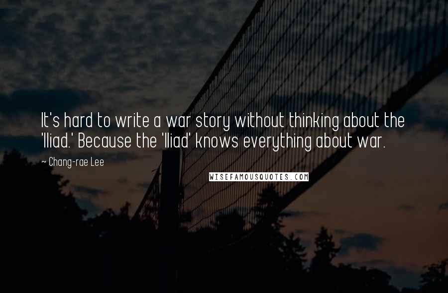 Chang-rae Lee Quotes: It's hard to write a war story without thinking about the 'Iliad.' Because the 'Iliad' knows everything about war.