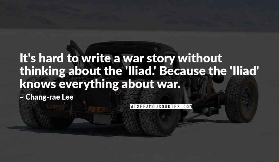 Chang-rae Lee Quotes: It's hard to write a war story without thinking about the 'Iliad.' Because the 'Iliad' knows everything about war.