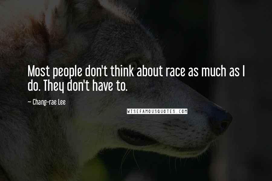 Chang-rae Lee Quotes: Most people don't think about race as much as I do. They don't have to.