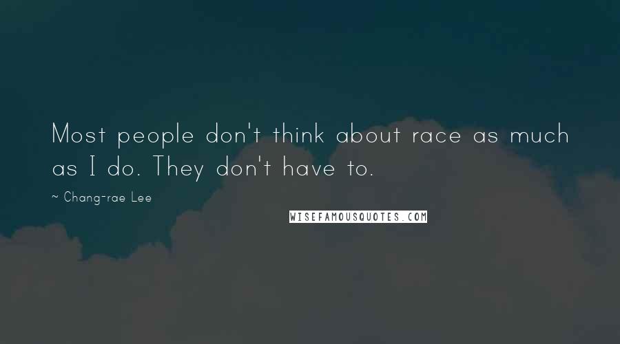Chang-rae Lee Quotes: Most people don't think about race as much as I do. They don't have to.