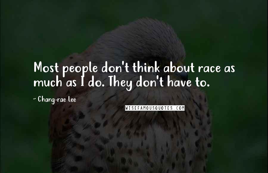 Chang-rae Lee Quotes: Most people don't think about race as much as I do. They don't have to.
